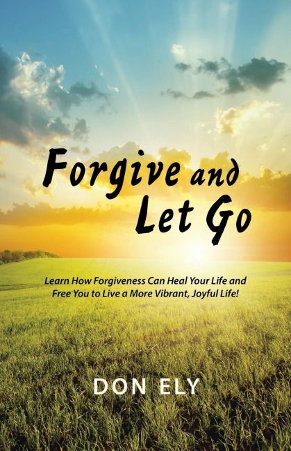 Forgive and Let Go: Learn How Forgiveness Can Heal Your Life and Free You to Live a More Vibrant, Joyful Life!