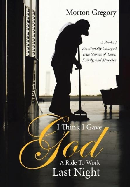 I Think I Gave God A Ride To Work Last Night: A Book of Emotionally Charged True Stories of Love, Family, and Miracles