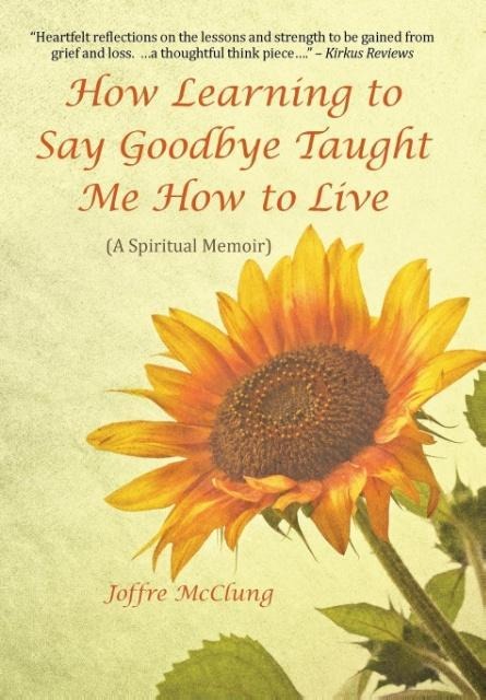 How Learning to Say Goodbye Taught Me How to Live: (A Spiritual Memoir)