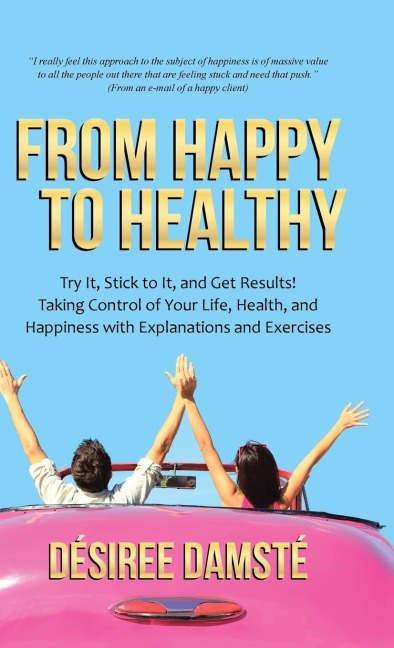 From Happy to Healthy: Try It, Stick to It, and Get Results! Taking Control of Your Life, Health, and Happiness with Explanations and Exercises