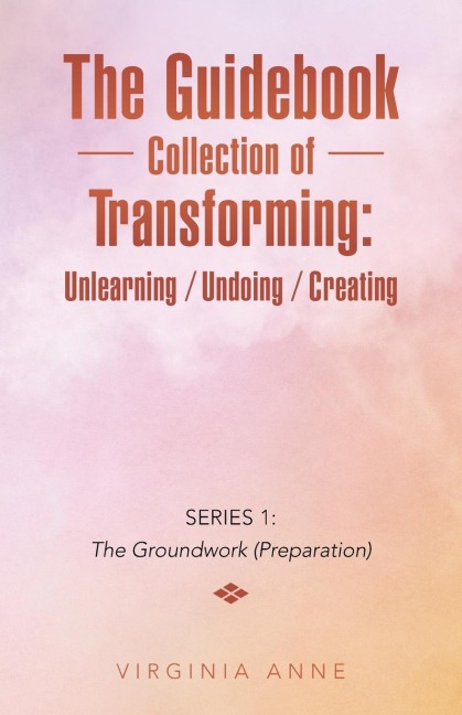 The Guidebook Collection of Transforming: Unlearning / Undoing / Creating: Series 1: The Groundwork (Preparation)