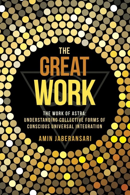 The Great Work: The Work Of Astra: Understanding Collective Forms Of Conscious Universal Integration