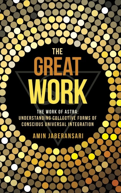 The Great Work: The Work Of Astra: Understanding Collective Forms Of Conscious Universal Integration