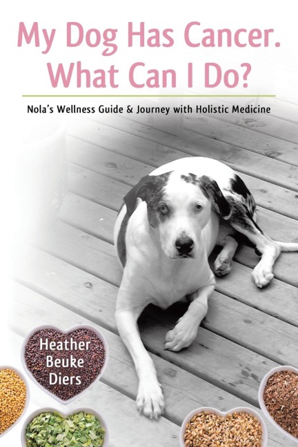 My Dog Has Cancer. What Can I Do?: Nolas Wellness Guide & Journey with Holistic Medicine