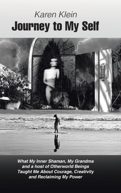 Journey to My Self: What My Inner Shaman, My Grandma and a host of Otherworld Beings Taught Me About Courage, Creativity and Reclaiming My Power