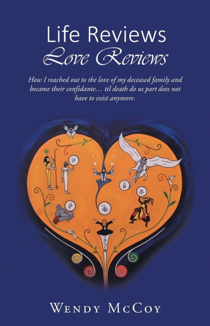 Life Reviews / Love Reviews: How I Reached Out to the Love of my Deceased Family and Became Their Confidante... Til Death Do Us Part Does Not Have to Exist Anymore