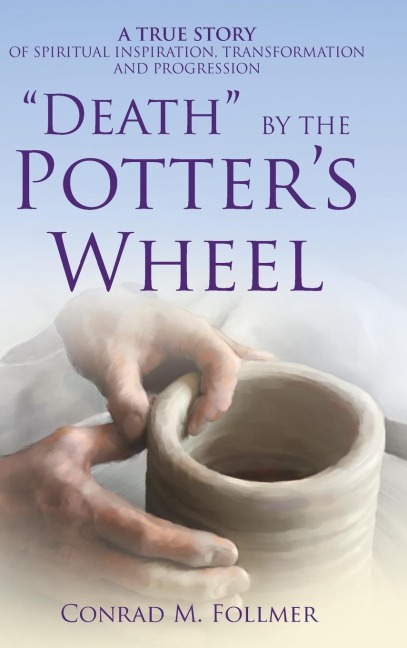 DEATH BY THE POTTERS WHEEL: A TRUE STORY OF SPIRITUAL INSPIRATION, TRANSFORMATION AND PROGRESSION