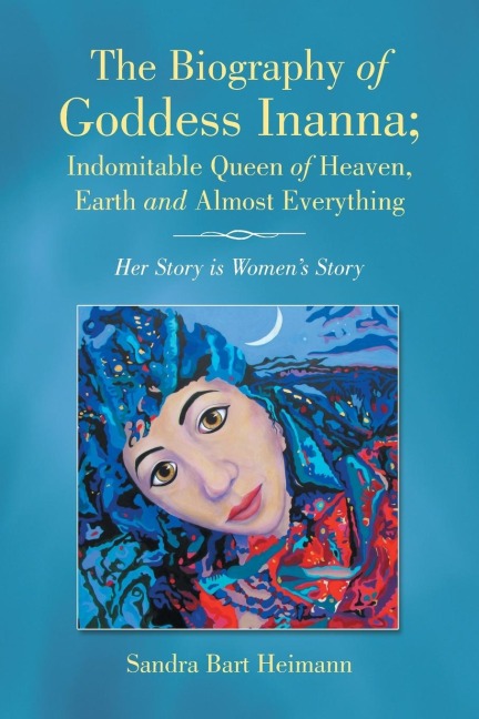 The Biography of Goddess Inanna; Indomitable Queen of Heaven, Earth and Almost Everything: Her Story is Women?s Story