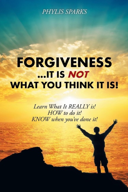 Forgiveness ... It Is NOT What You Think It Is!: Learn What It REALLY is! HOW to do it! KNOW when you've done it!