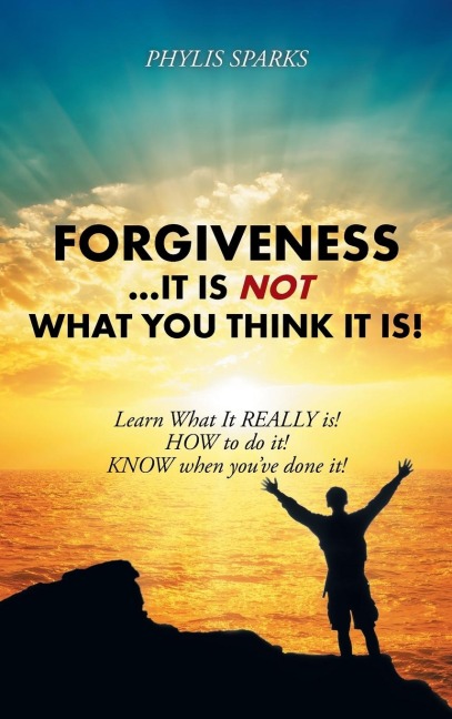 Forgiveness ... It Is NOT What You Think It Is!: Learn What It REALLY is! HOW to do it! KNOW when you've done it!
