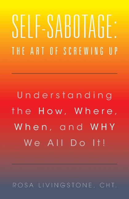 Self-Sabotage: The Art of Screwing Up: Understanding the How, Where, When, and WHY We All Do It!
