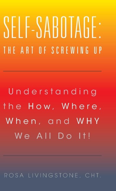 Self-Sabotage: The Art of Screwing Up: Understanding the How, Where, When, and WHY We All Do It!