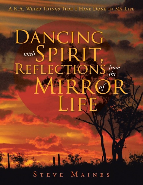 Dancing with Spirit, Reflections from the Mirror of Life: A.K.A. Weird Things That I Have Done in My Life