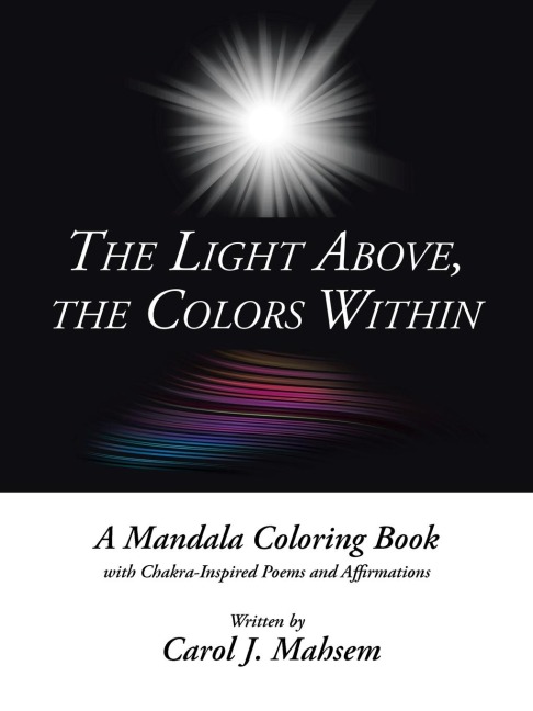 The Light Above, the Colors Within: A Mandala Coloring Book with Chakra-Inspired Poems and Affirmations Written by Carol J. Mahsem