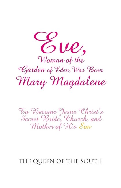 Eve, Woman of the Garden of Eden, Was Born Mary Magdalene: To Become Jesus Christs Secret Bride, Church, and Mother of His Son