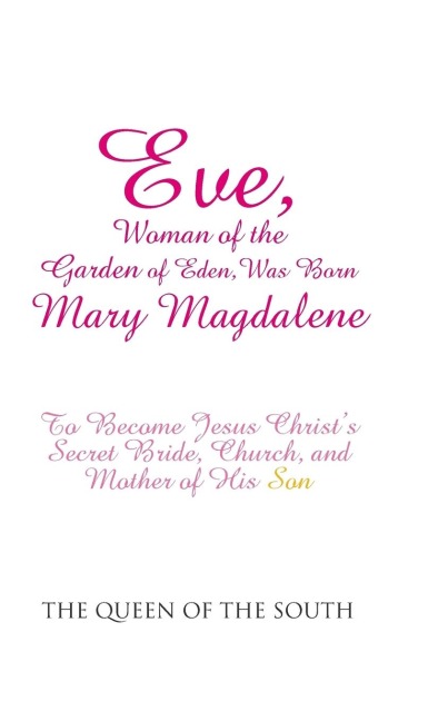 Eve, Woman of the Garden of Eden, Was Born Mary Magdalene: To Become Jesus Christs Secret Bride, Church, and Mother of His Son