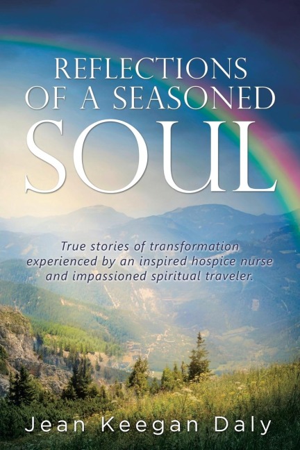 REFLECTIONS OF A SEASONED SOUL: True stories of transformation experienced by an inspired hospice nurse and impassioned spiritual traveler.