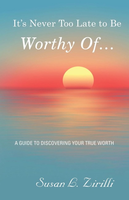 Its Never Too Late to Be Worthy Of ...: A Guide to Discovering Your True Worth