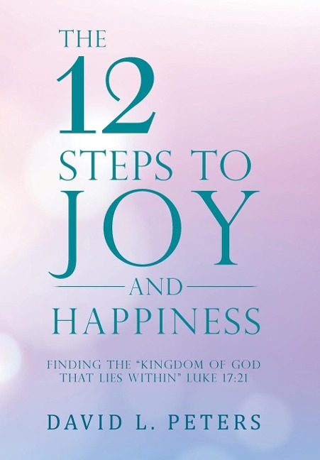 The 12 Steps to Joy and Happiness: Finding the Kingdom of God That Lies Within Luke 17:21