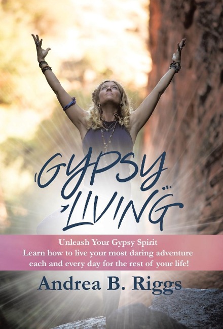 Gypsy Living: Unleash Your Gypsy Spirit Learn how to live your most daring adventure each and everyday for the rest of your life with Andrea B. Riggs.