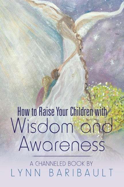 How to Raise Your Children with Wisdom and Awareness: A channeled book by Lynn Baribault