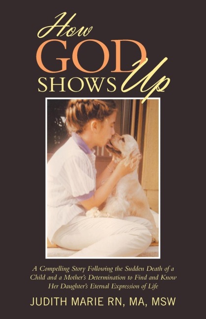 How God Shows Up: A Compelling Story Following the Sudden Death of a Child and a Mothers Determination to Find and Know Her Daughters Eternal Expression of Life