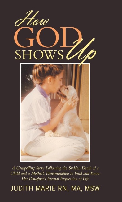 How God Shows Up: A Compelling Story Following the Sudden Death of a Child and a Mothers Determination to Find and Know Her Daughters Eternal Expression of Life