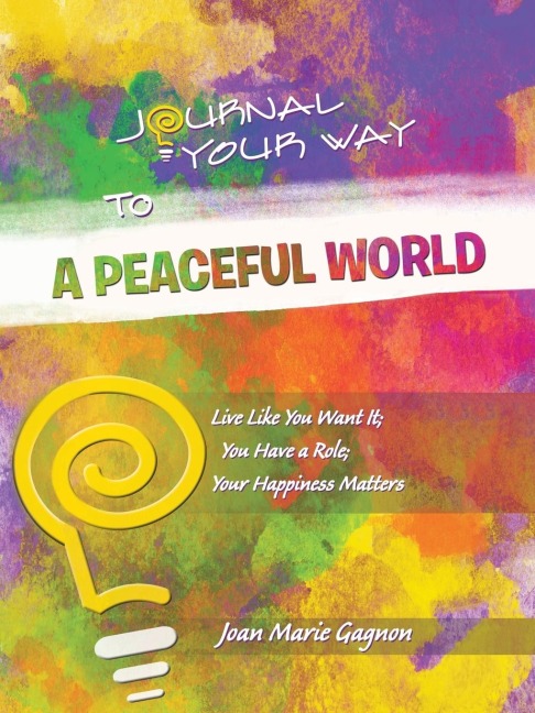 Journal Your Way To A Peaceful World: Live Like You Want It; You Have a Role; Your Happiness Matters