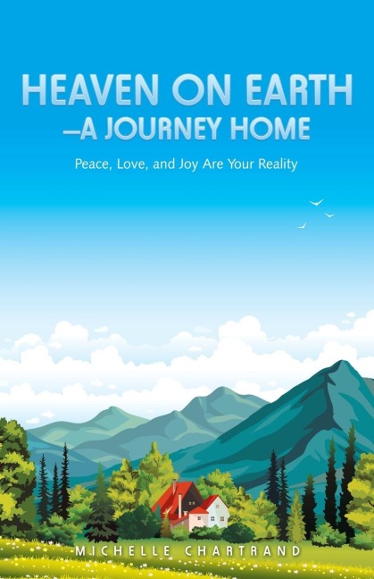 Heaven on Earth-A Journey Home: Peace, Love, and Joy Are Your Reality
