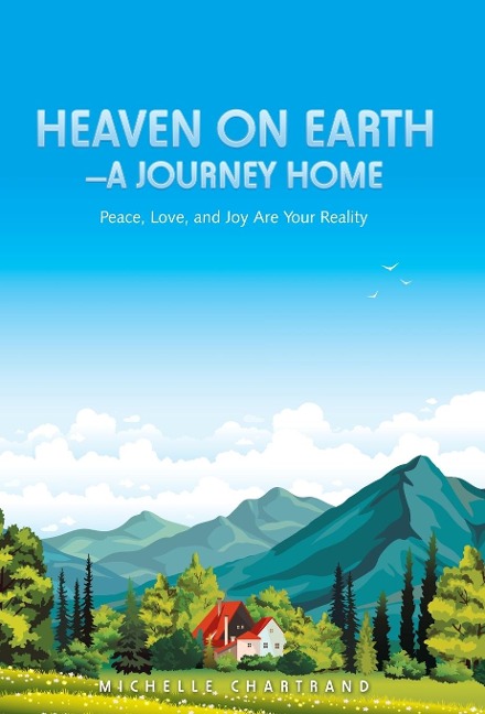 Heaven on Earth-A Journey Home: Peace, Love, and Joy Are Your Reality