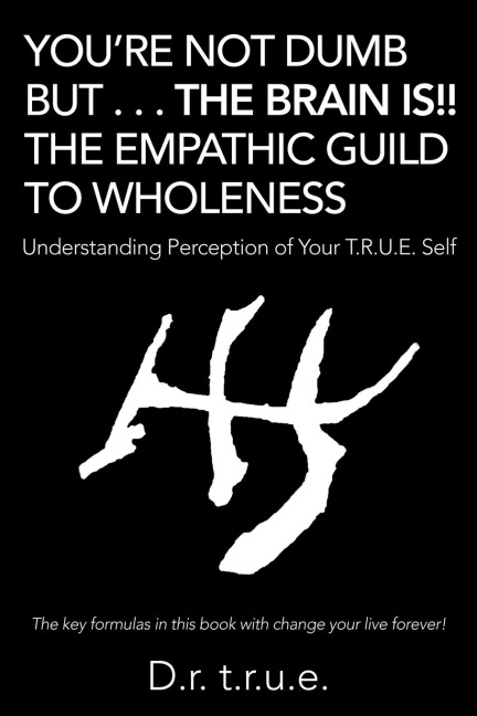 YouRe Not Dumb but . . . the Brain Is!! the Empathic Guild to Wholeness: Understanding Perception of Your T.R.U.E. Self