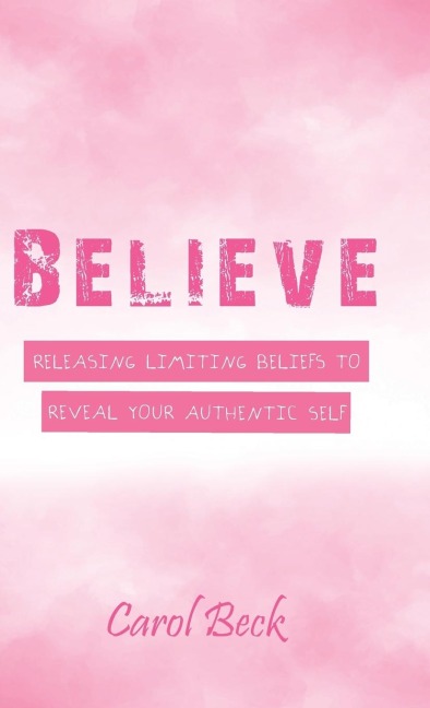 Believe: Releasing Limiting Beliefs to Reveal Your Authentic Self