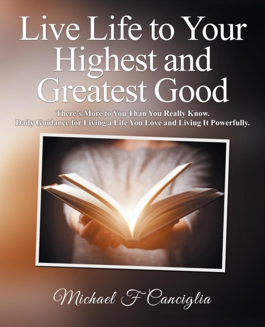 Live Life to Your Highest and Greatest Good: There'S More to You Than You Really Know. Daily Guidance for Living a Life You Love and Living It Powerfully.
