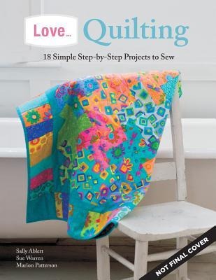 Love... Quilting: 18 Simple Step-By-Step Projects to Sew