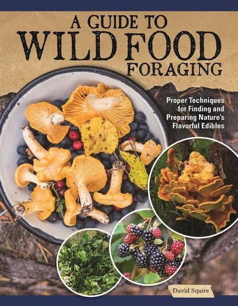 A Guide to Wild Food Foraging: Proper Techniques for Finding and Preparing Natures Flavorful Edibles