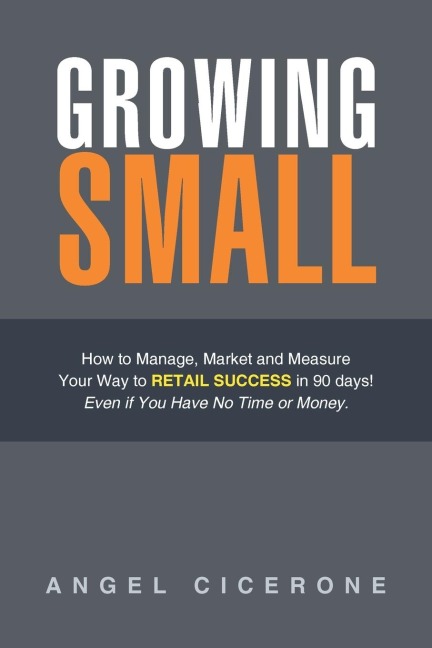 Growing Small: How to Manage, Market and Measure Your Way to Retail Success in 90 days! Even if You Have No Time or Money.