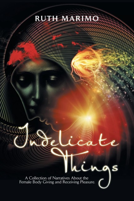 Indelicate Things A Collection of Narratives About the Female Body Giving and Receiving Pleasure.