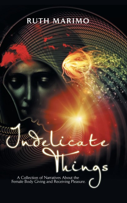 Indelicate Things A Collection of Narratives About the Female Body Giving and Receiving Pleasure.