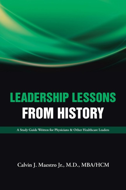 Leadership Lessons  from History: A Study Guide Written for Physicians  &   Other Healthcare Leaders