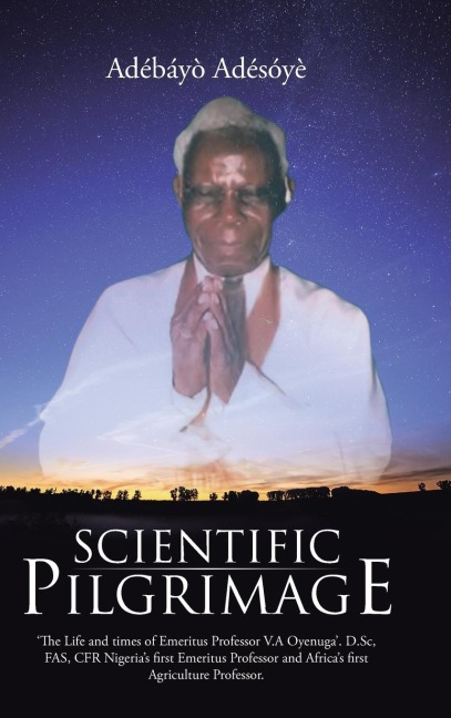 Scientific Pilgrimage: The Life and times of Emeritus Professor V.A Oyenuga. D.Sc, FAS, CFR Nigerias first Emeritus Professor and Africas first Agriculture Professor.