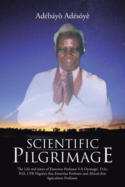 Scientific Pilgrimage: The Life and times of Emeritus Professor V.A Oyenuga. D.Sc, FAS, CFR Nigerias first Emeritus Professor and Africas first Agriculture Professor.