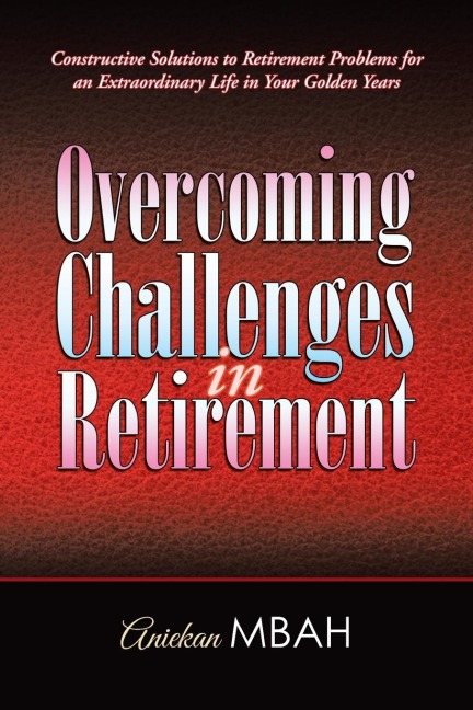 Overcoming Challenges in Retirement: Constructive Solutions to Retirement Problems for an Extraordinary Life in Your Golden Years