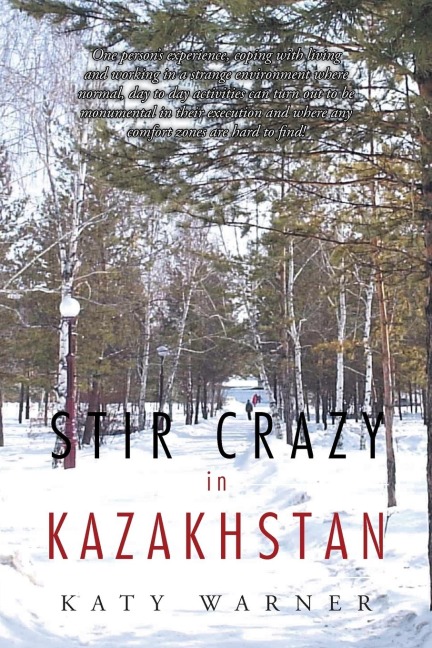 Stir Crazy in Kazakhstan: One Persons Experience, Coping with Living and Working in a Strange Environment Where Normal, Day to Day Activities Can Turn Out to Be Monumental in Their Execution and Where Any Comfort Zones Are Hard to Find!
