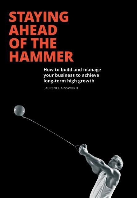 Staying Ahead of the Hammer: How to Build and Manage a Business to Achieve Long Term High Growth