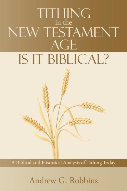 Tithing in the New Testament Age: Is it Biblical?: A Biblical and Historical Analysis of Tithing Today