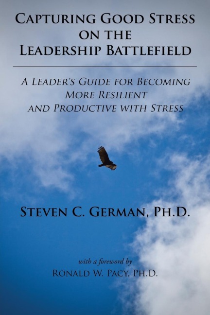 Capturing Good Stress on the Leadership Battlefield: A Leaders Guide for Becoming More Resilient and Productive with Stress