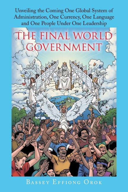 The Final World Government: Unveiling the Coming One Global System of Administration, One Currency, One Language and One People Under One Leadership