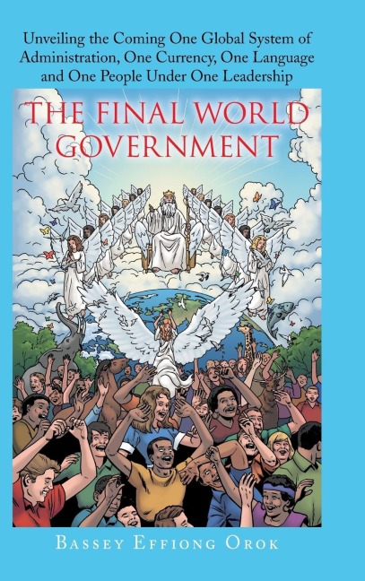 The Final World Government: Unveiling the Coming One Global System of Administration, One Currency, One Language and One People Under One Leadership