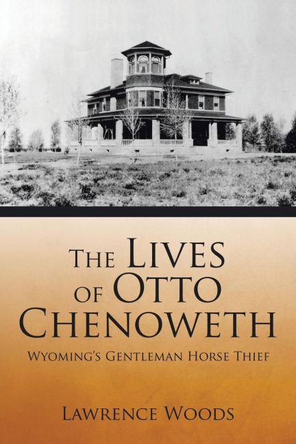 The Lives of Otto Chenoweth: Wyomings Gentleman Horse Thief