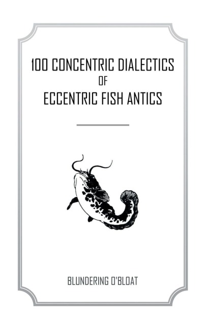 100 concentric dialectics of eccentric fish antics